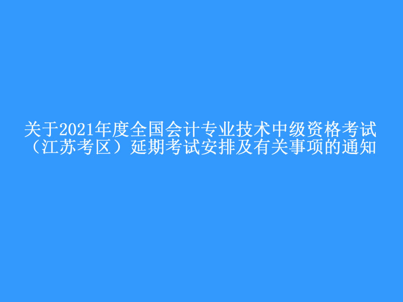 關(guān)于2021年度全國會計專業(yè)技術(shù)中級資格考試（江蘇考區(qū)）延期考試安排及有關(guān)事項的通知